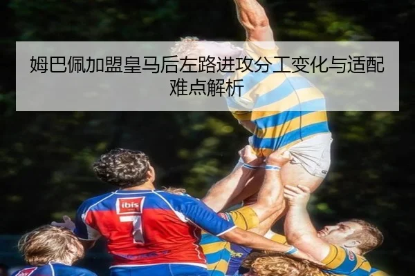 姆巴佩加盟皇马后左路进攻分工变化与适配难点解析